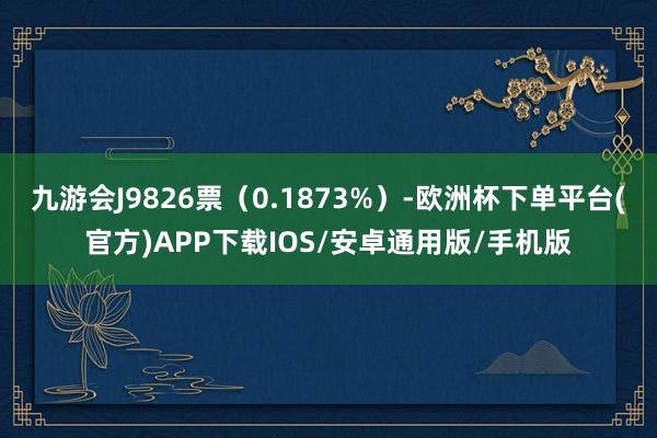 九游会J9826票（0.1873%）-欧洲杯下单平台(官方)APP下载IOS/安卓通用版/手机版