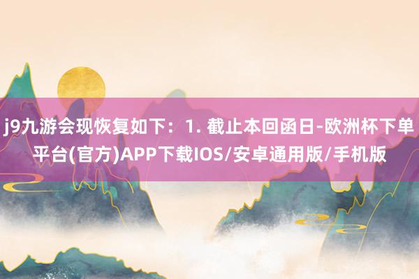 j9九游会现恢复如下：1. 截止本回函日-欧洲杯下单平台(官方)APP下载IOS/安卓通用版/手机版