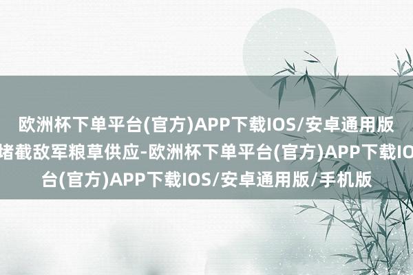 欧洲杯下单平台(官方)APP下载IOS/安卓通用版/手机版同期发兵雄壮堵截敌军粮草供应-欧洲杯下单平台(官方)APP下载IOS/安卓通用版/手机版
