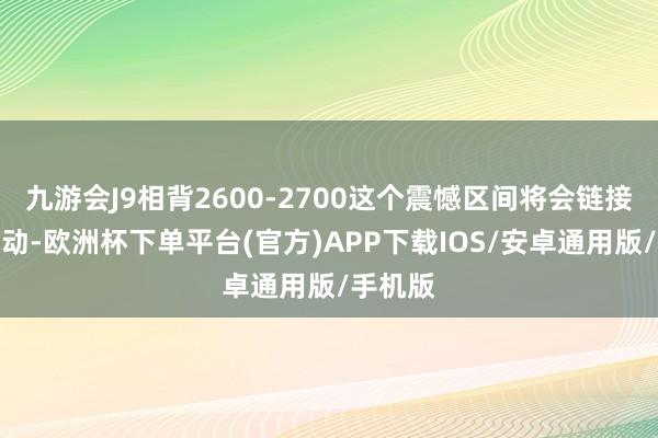 九游会J9相背2600-2700这个震憾区间将会链接震憾开动-欧洲杯下单平台(官方)APP下载IOS/安卓通用版/手机版