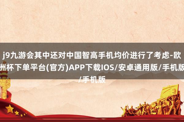 j9九游会其中还对中国智高手机均价进行了考虑-欧洲杯下单平台(官方)APP下载IOS/安卓通用版/手机版