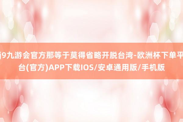 j9九游会官方那等于莫得省略开脱台湾-欧洲杯下单平台(官方)APP下载IOS/安卓通用版/手机版