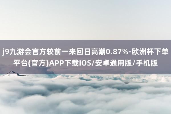 j9九游会官方较前一来回日高潮0.87%-欧洲杯下单平台(官方)APP下载IOS/安卓通用版/手机版