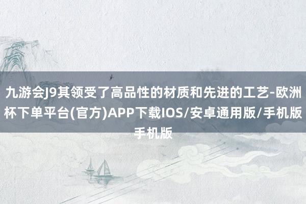 九游会J9其领受了高品性的材质和先进的工艺-欧洲杯下单平台(官方)APP下载IOS/安卓通用版/手机版