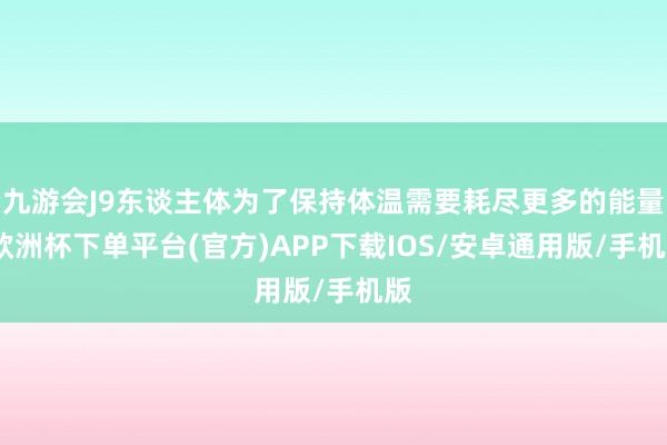 九游会J9东谈主体为了保持体温需要耗尽更多的能量-欧洲杯下单平台(官方)APP下载IOS/安卓通用版/手机版