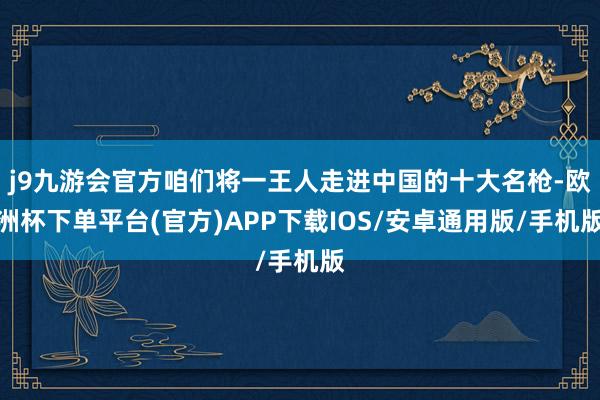 j9九游会官方咱们将一王人走进中国的十大名枪-欧洲杯下单平台(官方)APP下载IOS/安卓通用版/手机版
