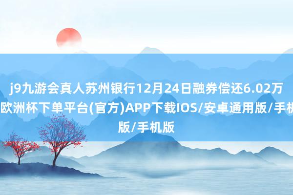 j9九游会真人苏州银行12月24日融券偿还6.02万股-欧洲杯下单平台(官方)APP下载IOS/安卓通用版/手机版
