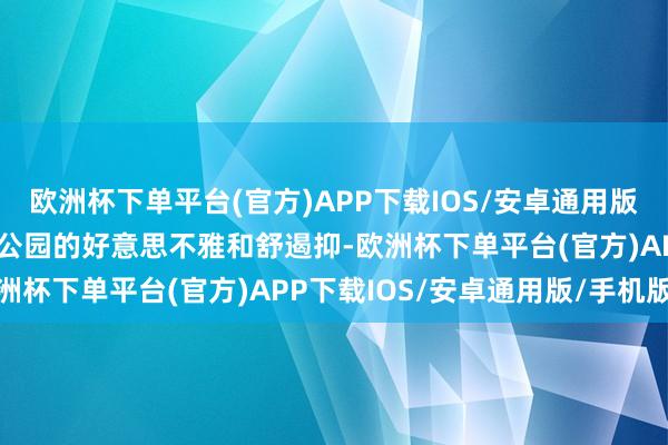 欧洲杯下单平台(官方)APP下载IOS/安卓通用版/手机版也极大影响了小公园的好意思不雅和舒遏抑-欧洲杯下单平台(官方)APP下载IOS/安卓通用版/手机版