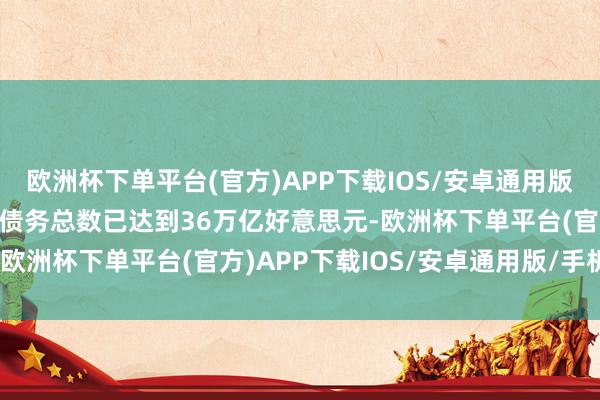 欧洲杯下单平台(官方)APP下载IOS/安卓通用版/手机版但好意思国联邦债务总数已达到36万亿好意思元-欧洲杯下单平台(官方)APP下载IOS/安卓通用版/手机版