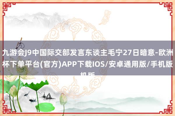 九游会J9中国际交部发言东谈主毛宁27日暗意-欧洲杯下单平台(官方)APP下载IOS/安卓通用版/手机版