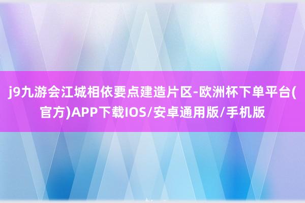 j9九游会　　江城相依要点建造片区-欧洲杯下单平台(官方)APP下载IOS/安卓通用版/手机版
