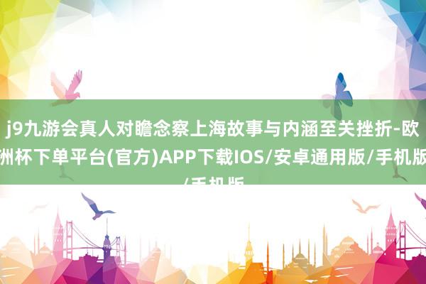 j9九游会真人对瞻念察上海故事与内涵至关挫折-欧洲杯下单平台(官方)APP下载IOS/安卓通用版/手机版