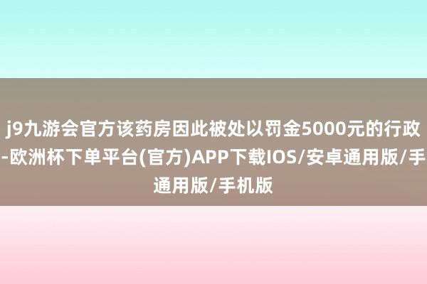 j9九游会官方该药房因此被处以罚金5000元的行政处罚-欧洲杯下单平台(官方)APP下载IOS/安卓通用版/手机版