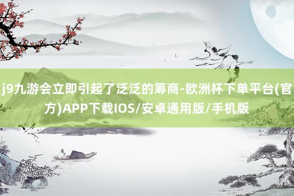 j9九游会立即引起了泛泛的筹商-欧洲杯下单平台(官方)APP下载IOS/安卓通用版/手机版