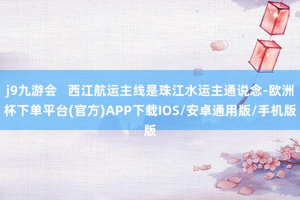 j9九游会   西江航运主线是珠江水运主通说念-欧洲杯下单平台(官方)APP下载IOS/安卓通用版/手机版