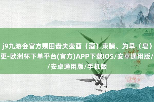 j9九游会官方赐田啬夫壶酉（酒）朿脯、为早（皂）者除一更-欧洲杯下单平台(官方)APP下载IOS/安卓通用版/手机版