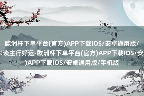 欧洲杯下单平台(官方)APP下载IOS/安卓通用版/手机版   东谈主东谈主行好运-欧洲杯下单平台(官方)APP下载IOS/安卓通用版/手机版