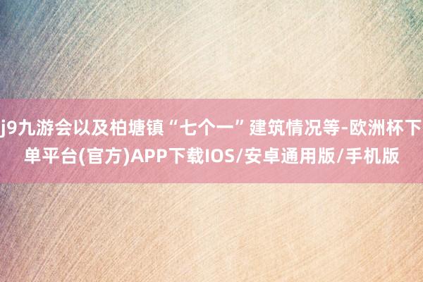 j9九游会以及柏塘镇“七个一”建筑情况等-欧洲杯下单平台(官方)APP下载IOS/安卓通用版/手机版