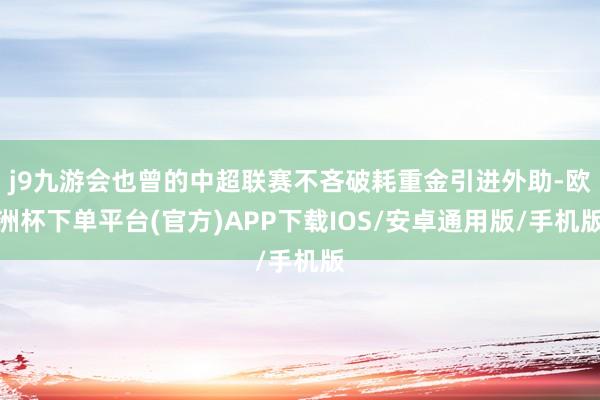 j9九游会也曾的中超联赛不吝破耗重金引进外助-欧洲杯下单平台(官方)APP下载IOS/安卓通用版/手机版