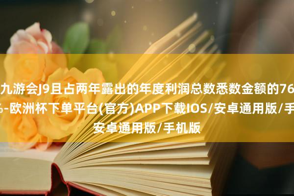 九游会J9且占两年露出的年度利润总数悉数金额的76.72%-欧洲杯下单平台(官方)APP下载IOS/安卓通用版/手机版