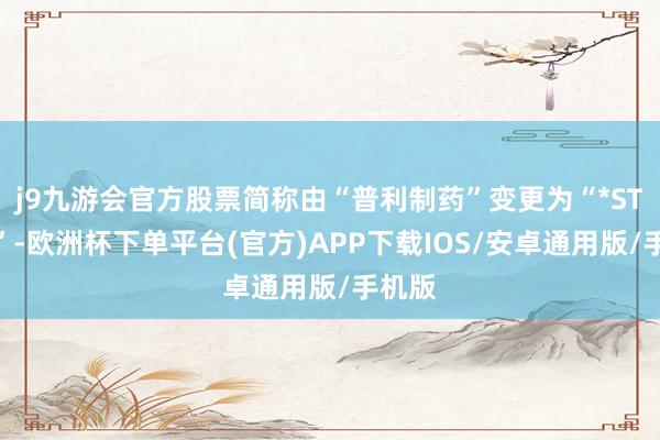 j9九游会官方股票简称由“普利制药”变更为“*ST普利”-欧洲杯下单平台(官方)APP下载IOS/安卓通用版/手机版