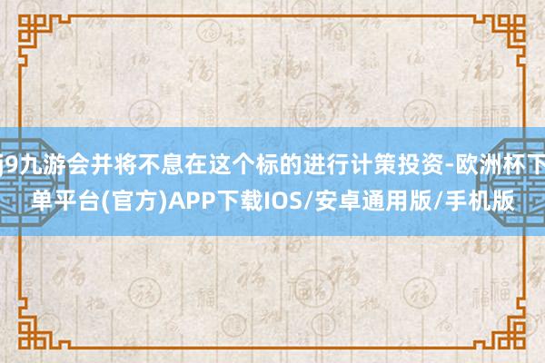 j9九游会并将不息在这个标的进行计策投资-欧洲杯下单平台(官方)APP下载IOS/安卓通用版/手机版
