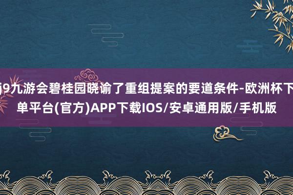 j9九游会碧桂园晓谕了重组提案的要道条件-欧洲杯下单平台(官方)APP下载IOS/安卓通用版/手机版