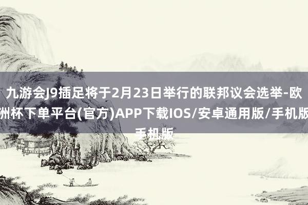 九游会J9插足将于2月23日举行的联邦议会选举-欧洲杯下单平台(官方)APP下载IOS/安卓通用版/手机版
