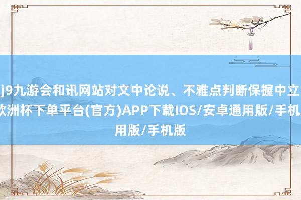 j9九游会和讯网站对文中论说、不雅点判断保握中立-欧洲杯下单平台(官方)APP下载IOS/安卓通用版/手机版