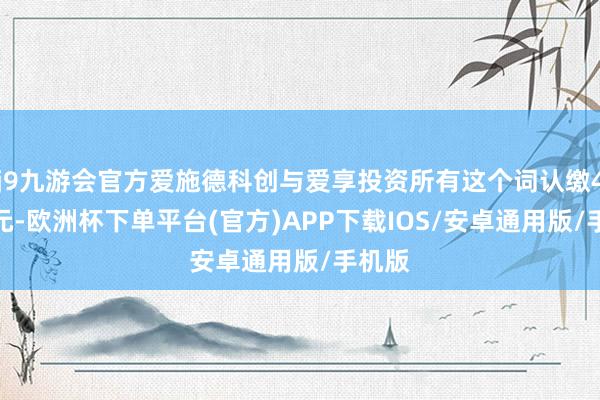 j9九游会官方爱施德科创与爱享投资所有这个词认缴4.9亿元-欧洲杯下单平台(官方)APP下载IOS/安卓通用版/手机版