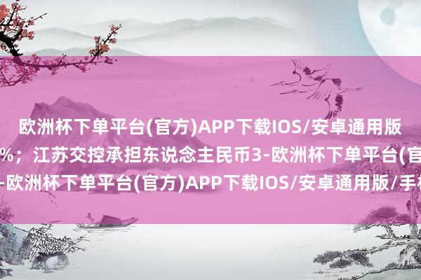 欧洲杯下单平台(官方)APP下载IOS/安卓通用版/手机版承担比例64.5%；江苏交控承担东说念主民币3-欧洲杯下单平台(官方)APP下载IOS/安卓通用版/手机版