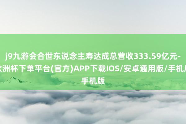 j9九游会合世东说念主寿达成总营收333.59亿元-欧洲杯下单平台(官方)APP下载IOS/安卓通用版/手机版