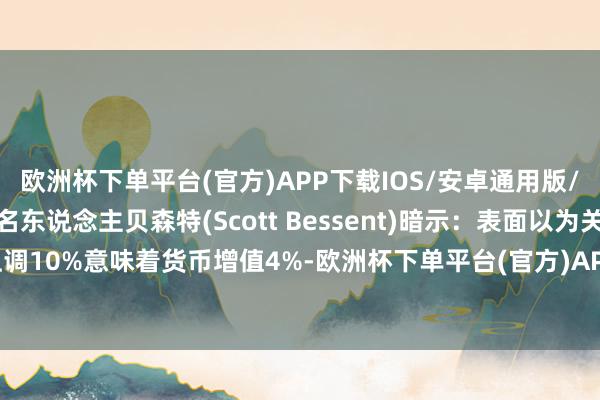 欧洲杯下单平台(官方)APP下载IOS/安卓通用版/手机版好意思国财长提名东说念主贝森特(Scott Bessent)暗示：表面以为关税上调10%意味着货币增值4%-欧洲杯下单平台(官方)APP下载IOS/安卓通用版/手机版