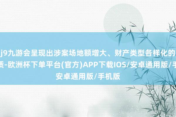 j9九游会呈现出涉案场地额增大、财产类型各样化的新特质-欧洲杯下单平台(官方)APP下载IOS/安卓通用版/手机版