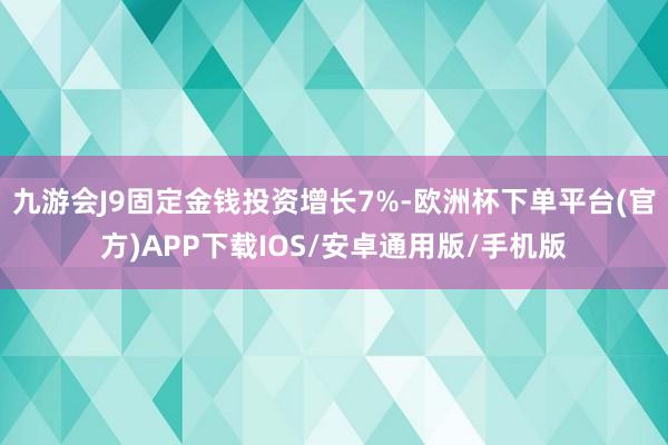 九游会J9固定金钱投资增长7%-欧洲杯下单平台(官方)APP下载IOS/安卓通用版/手机版
