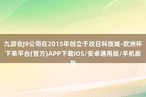 九游会J9公司在2015年创立于改日科技城-欧洲杯下单平台(官方)APP下载IOS/安卓通用版/手机版
