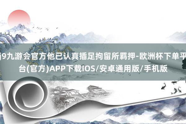 j9九游会官方他已认真插足拘留所羁押-欧洲杯下单平台(官方)APP下载IOS/安卓通用版/手机版