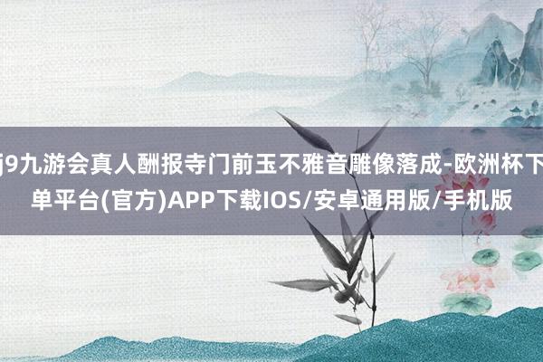 j9九游会真人酬报寺门前玉不雅音雕像落成-欧洲杯下单平台(官方)APP下载IOS/安卓通用版/手机版