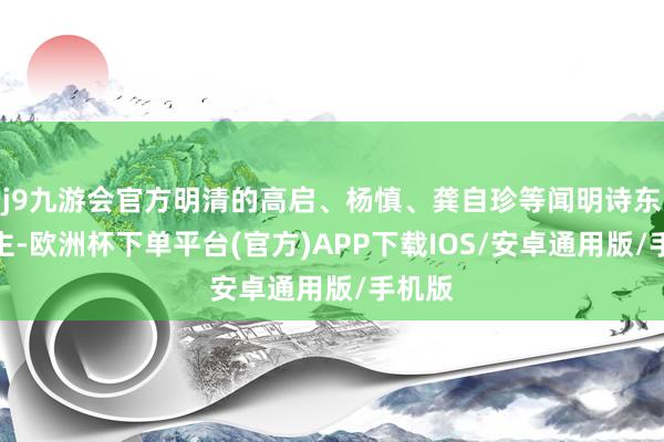 j9九游会官方明清的高启、杨慎、龚自珍等闻明诗东说念主-欧洲杯下单平台(官方)APP下载IOS/安卓通用版/手机版
