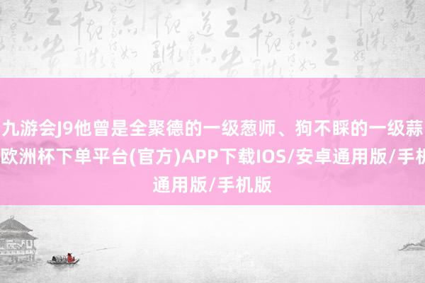 九游会J9他曾是全聚德的一级葱师、狗不睬的一级蒜师-欧洲杯下单平台(官方)APP下载IOS/安卓通用版/手机版