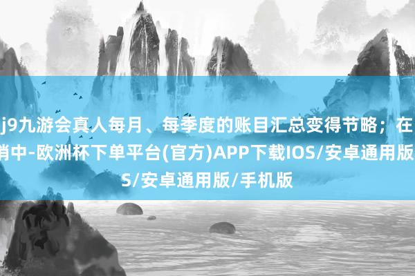 j9九游会真人每月、每季度的账目汇总变得节略；在市集营销中-欧洲杯下单平台(官方)APP下载IOS/安卓通用版/手机版