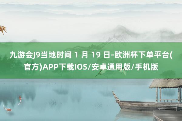 九游会J9当地时间 1 月 19 日-欧洲杯下单平台(官方)APP下载IOS/安卓通用版/手机版