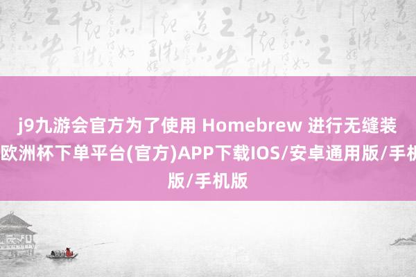 j9九游会官方为了使用 Homebrew 进行无缝装配-欧洲杯下单平台(官方)APP下载IOS/安卓通用版/手机版
