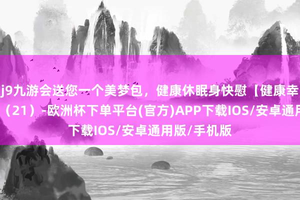 j9九游会送您一个美梦包，健康休眠身快慰【健康幸福过大年】（21）-欧洲杯下单平台(官方)APP下载IOS/安卓通用版/手机版