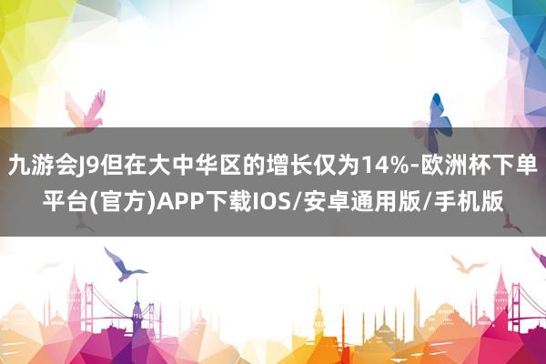 九游会J9但在大中华区的增长仅为14%-欧洲杯下单平台(官方)APP下载IOS/安卓通用版/手机版