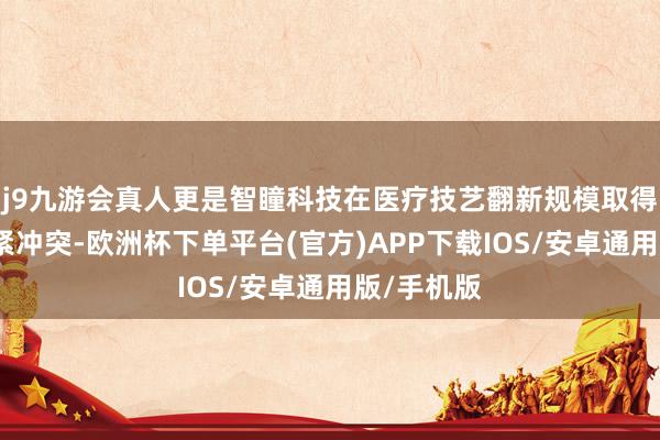 j9九游会真人更是智瞳科技在医疗技艺翻新规模取得的又一要紧冲突-欧洲杯下单平台(官方)APP下载IOS/安卓通用版/手机版