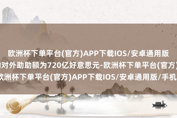 欧洲杯下单平台(官方)APP下载IOS/安卓通用版/手机版同庚好意思国的对外助助额为720亿好意思元-欧洲杯下单平台(官方)APP下载IOS/安卓通用版/手机版