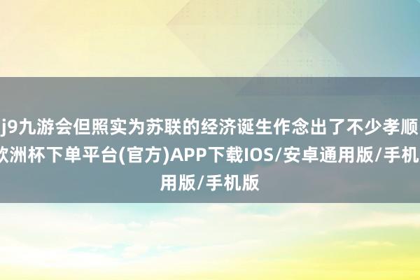 j9九游会但照实为苏联的经济诞生作念出了不少孝顺-欧洲杯下单平台(官方)APP下载IOS/安卓通用版/手机版