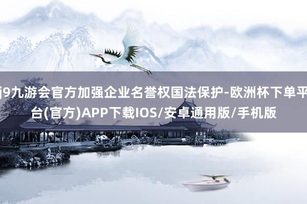 j9九游会官方加强企业名誉权国法保护-欧洲杯下单平台(官方)APP下载IOS/安卓通用版/手机版