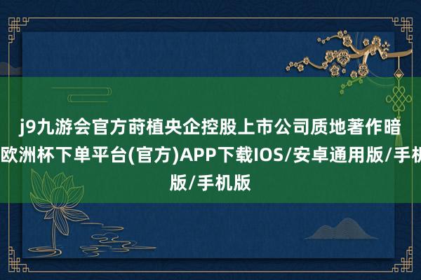 j9九游会官方　　莳植央企控股上市公司质地　　著作暗示-欧洲杯下单平台(官方)APP下载IOS/安卓通用版/手机版